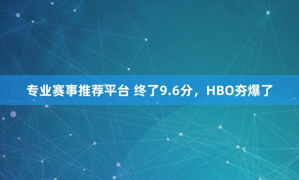 专业赛事推荐平台 终了9.6分，HBO夯爆了
