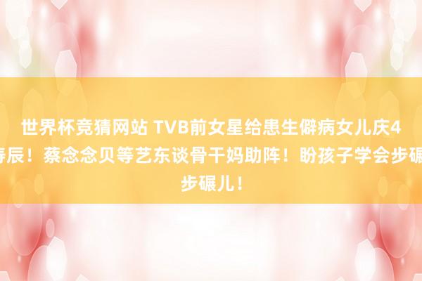 世界杯竞猜网站 TVB前女星给患生僻病女儿庆4岁寿辰！蔡念念贝等艺东谈骨干妈助阵！盼孩子学会步碾儿！