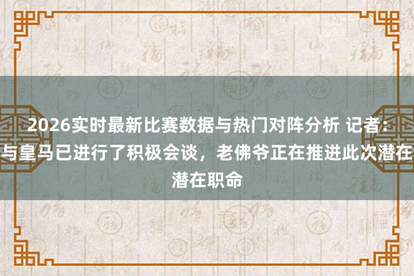 2026实时最新比赛数据与热门对阵分析 记者：穆帅与皇马已进行了积极会谈，老佛爷正在推进