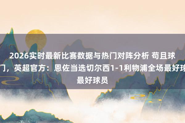2026实时最新比赛数据与热门对阵分析 苟且球破门，英超官方：恩佐当选切尔西1-1利物浦全场最好球员