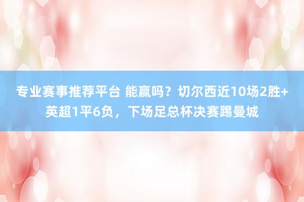 专业赛事推荐平台 能赢吗？切尔西近10场2胜+英超1平6负，下场足总杯决赛踢曼城