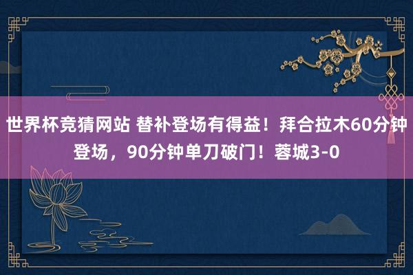 世界杯竞猜网站 替补登场有得益！拜合拉木60分钟登场，90分钟单刀破门！蓉城3-0