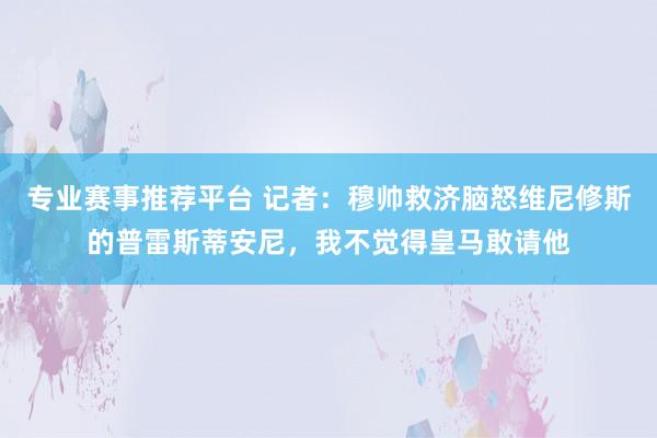 专业赛事推荐平台 记者：穆帅救济脑怒维尼修斯的普雷斯蒂安尼，我不觉得皇马敢请他