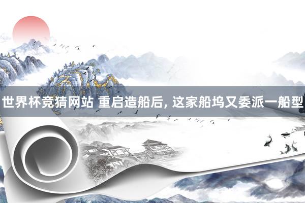世界杯竞猜网站 重启造船后, 这家船坞又委派一船型