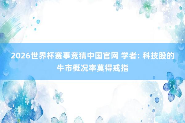 2026世界杯赛事竞猜中国官网 学者: 科技股的牛市概况率莫得戒指