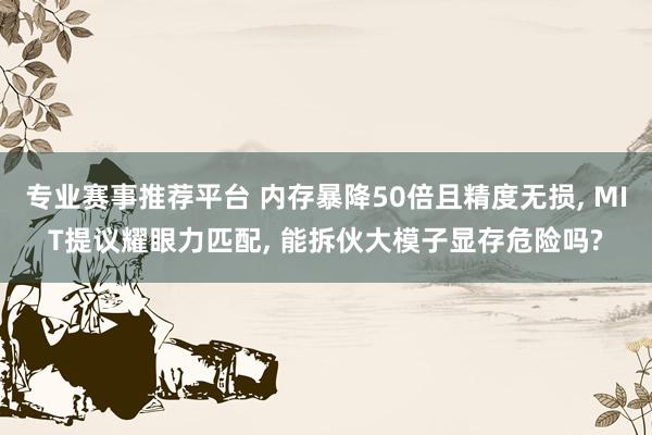 专业赛事推荐平台 内存暴降50倍且精度无损， MIT提议耀眼力匹配， 能拆伙大模子显存危险吗?