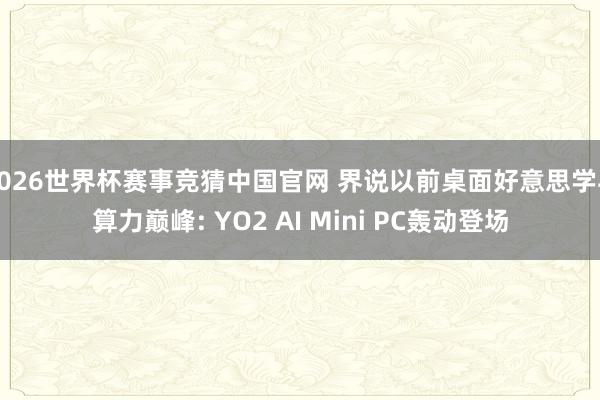 2026世界杯赛事竞猜中国官网 界说以前桌面好意思学与算力巅峰: YO2 AI Mini PC轰动登场