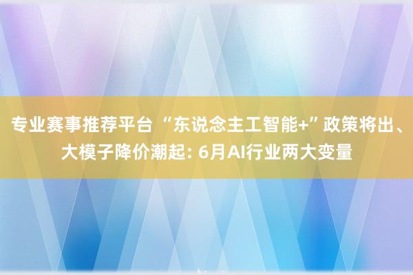 专业赛事推荐平台 “东说念主工智能+”政策将出、大模子降价潮起: 6月AI行业两大变量