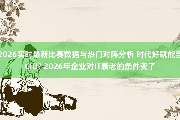 2026实时最新比赛数据与热门对阵分析 时代好就能当CIO? 2026年企业对IT衰老的条件变了