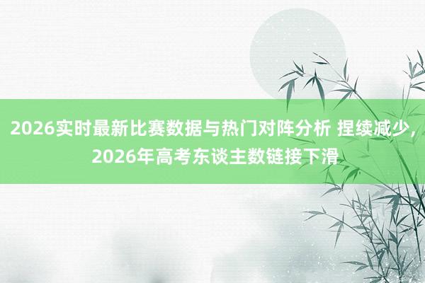 2026实时最新比赛数据与热门对阵分析 捏续减少, 2026年高考东谈主数链接下滑