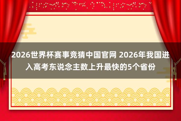 2026世界杯赛事竞猜中国官网 2026年我国进入高考东说念主数上升最快的5个省份