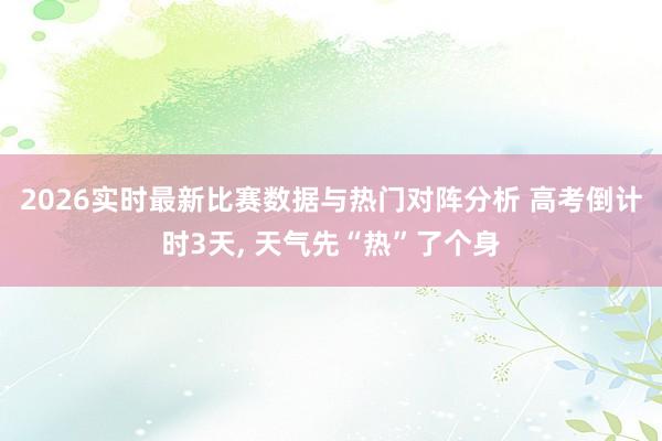 2026实时最新比赛数据与热门对阵分析 高考倒计时3天， 天气先“热”了个身
