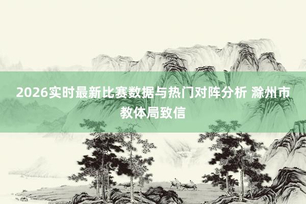 2026实时最新比赛数据与热门对阵分析 滁州市教体局致信