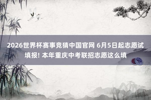2026世界杯赛事竞猜中国官网 6月5日起志愿试填报! 本年重庆中考联招志愿这么填