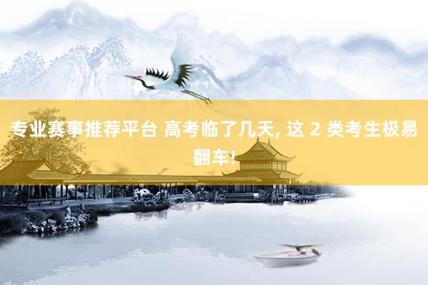专业赛事推荐平台 高考临了几天， 这 2 类考生极易翻车!