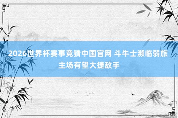 2026世界杯赛事竞猜中国官网 斗牛士濒临弱旅 主场有望大捷敌手