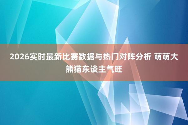 2026实时最新比赛数据与热门对阵分析 萌萌大熊猫东谈主气旺