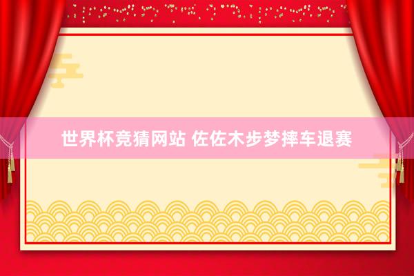 世界杯竞猜网站 佐佐木步梦摔车退赛