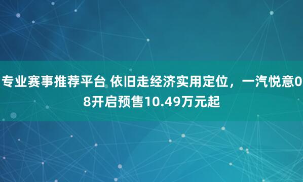 专业赛事推荐平台 依旧走经济实用定位，一汽悦意08开启预售10.49万元起
