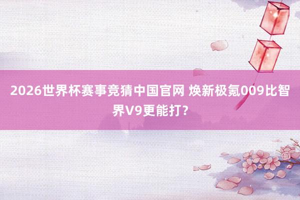 2026世界杯赛事竞猜中国官网 焕新极氪009比智界V9更能打？
