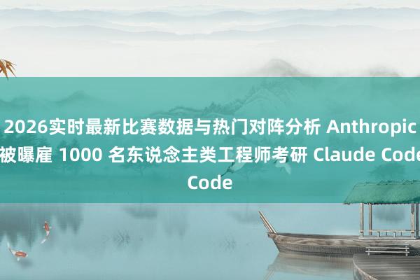 2026实时最新比赛数据与热门对阵分析 Anthropic 被曝雇 1000 名东说念主类工程师考研 Claude Code