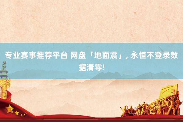 专业赛事推荐平台 网盘「地面震」, 永恒不登录数据清零!