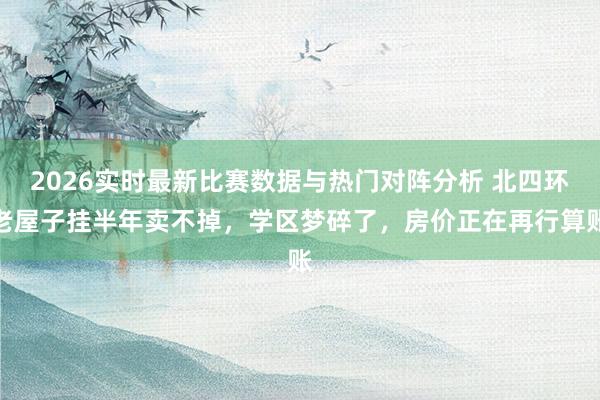 2026实时最新比赛数据与热门对阵分析 北四环老屋子挂半年卖不掉，学区梦碎了，房价正在再行算账