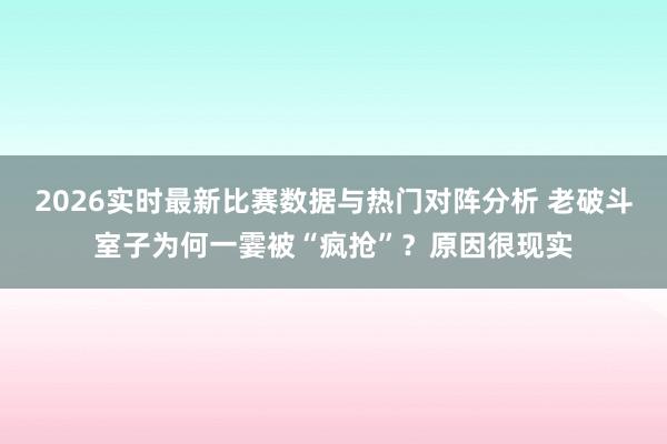 2026实时最新比赛数据与热门对阵分析 老破斗室子为何一霎被“疯抢”？原因很现实