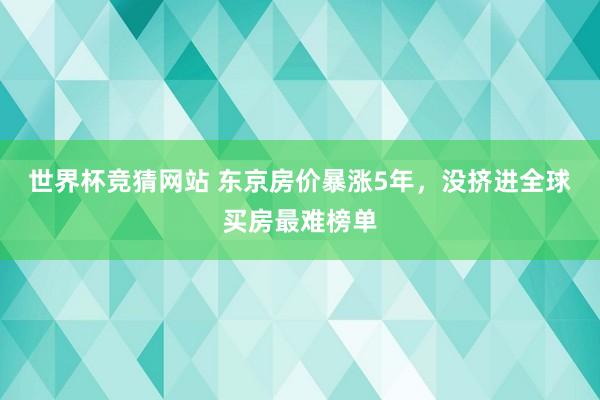 世界杯竞猜网站 东京房价暴涨5年，没挤进全球买房最难榜单