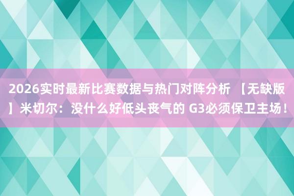 2026实时最新比赛数据与热门对阵分析 【无缺版】米切尔:没什么好低头丧气的 G3必须保卫主场!