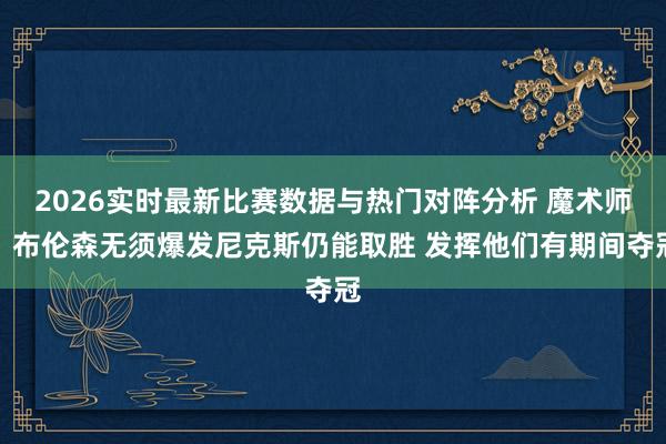 2026实时最新比赛数据与热门对阵分析 魔术师：布伦森无须爆发尼克斯仍能取胜 发挥他们有期间夺冠