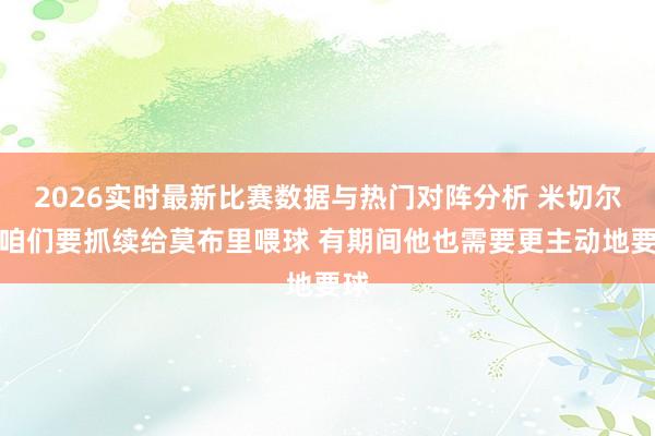 2026实时最新比赛数据与热门对阵分析 米切尔：咱们要抓续给莫布里喂球 有期间他也需要更主动地要球