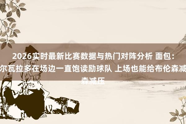 2026实时最新比赛数据与热门对阵分析 面包：阿尔瓦拉多在场边一直饱读励球队 上场也能给布伦森减压