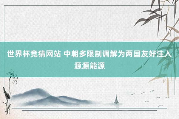 世界杯竞猜网站 中朝多限制调解为两国友好注入源源能源