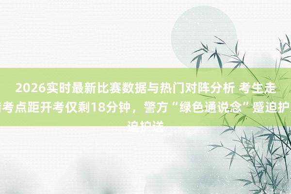 2026实时最新比赛数据与热门对阵分析 考生走错考点距开考仅剩18分钟，警方“绿色通说念”蹙迫护送