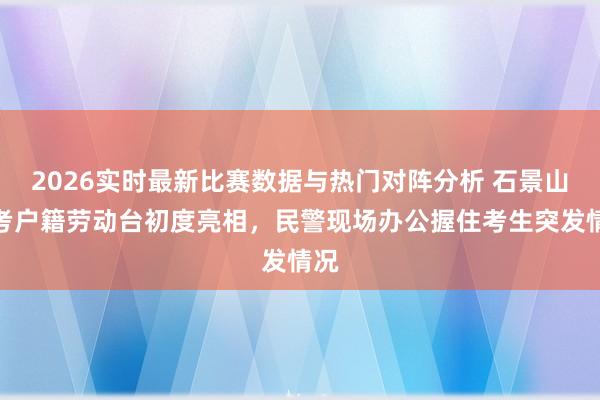 2026实时最新比赛数据与热门对阵分析 石景山高考户籍劳动台初度亮相，民警现场办公握住考生突发情况