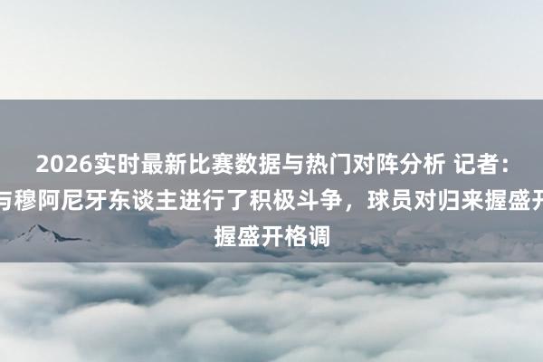 2026实时最新比赛数据与热门对阵分析 记者:尤文与穆阿尼牙东谈主进行了积极斗争,球员对归来握盛开格调