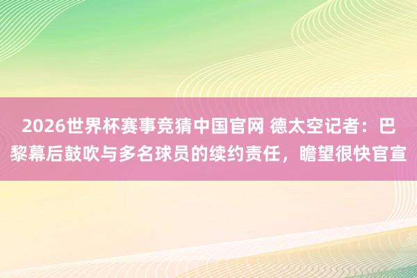 2026世界杯赛事竞猜中国官网 德太空记者:巴黎幕后鼓吹与多名球员的续约责任,瞻望很快官宣