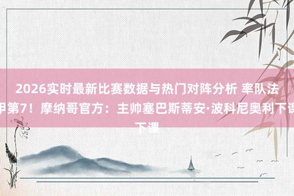 2026实时最新比赛数据与热门对阵分析 率队法甲第7!摩纳哥官方:主帅塞巴斯蒂安·波科尼奥利下课