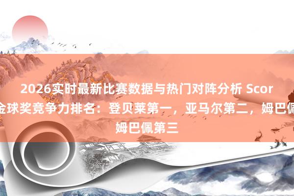2026实时最新比赛数据与热门对阵分析 Score90金球奖竞争力排名：登贝莱第一，亚马尔第二，姆巴佩第三