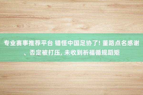 专业赛事推荐平台 错怪中国足协了! 董路点名感谢、否定被打压， 未收到祈福循规蹈矩