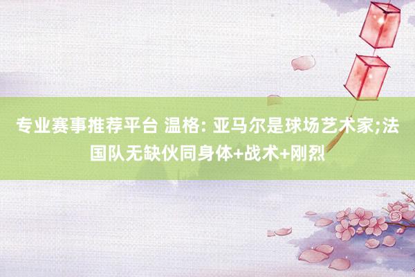 专业赛事推荐平台 温格: 亚马尔是球场艺术家;法国队无缺伙同身体+战术+刚烈