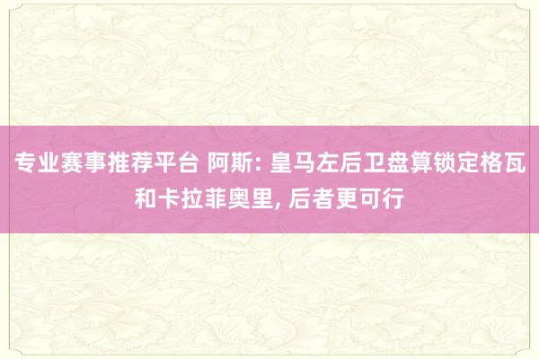 专业赛事推荐平台 阿斯: 皇马左后卫盘算锁定格瓦和卡拉菲奥里， 后者更可行