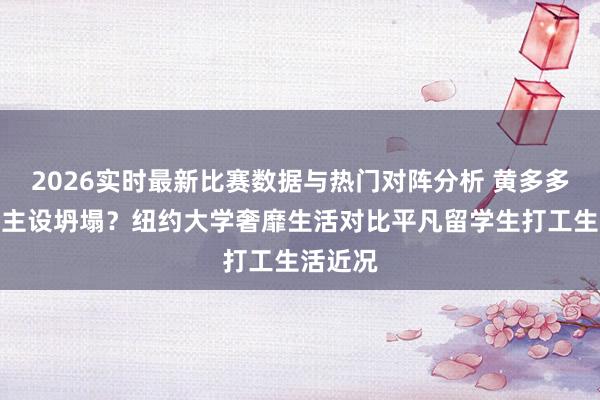 2026实时最新比赛数据与热门对阵分析 黄多多东说念主设坍塌？纽约大学奢靡生活对比平凡留学生打工生活近况