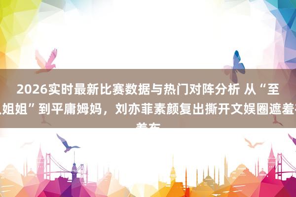 2026实时最新比赛数据与热门对阵分析 从“至人姐姐”到平庸姆妈，刘亦菲素颜复出撕开文娱圈遮羞布