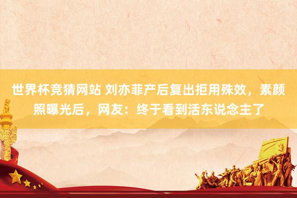 世界杯竞猜网站 刘亦菲产后复出拒用殊效，素颜照曝光后，网友：终于看到活东说念主了