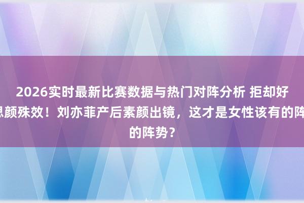 2026实时最新比赛数据与热门对阵分析 拒却好意思颜殊效！刘亦菲产后素颜出镜，这才是女性该有的阵势？