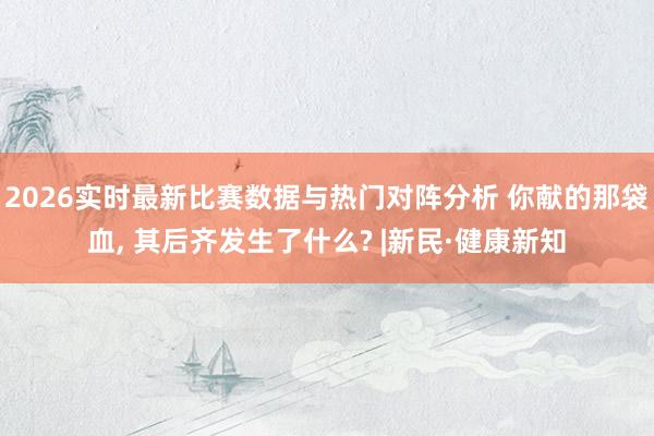 2026实时最新比赛数据与热门对阵分析 你献的那袋血， 其后齐发生了什么? |新民·健康新知