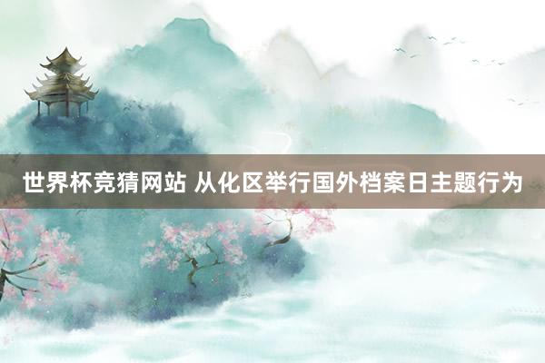 世界杯竞猜网站 从化区举行国外档案日主题行为