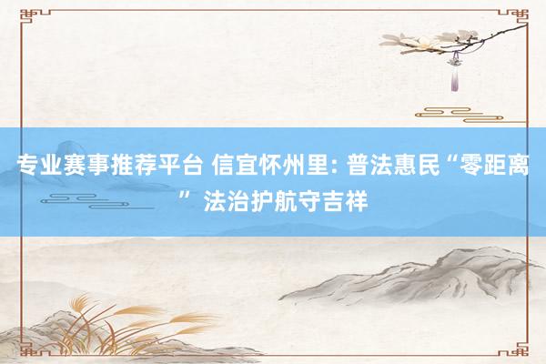 专业赛事推荐平台 信宜怀州里: 普法惠民“零距离” 法治护航守吉祥